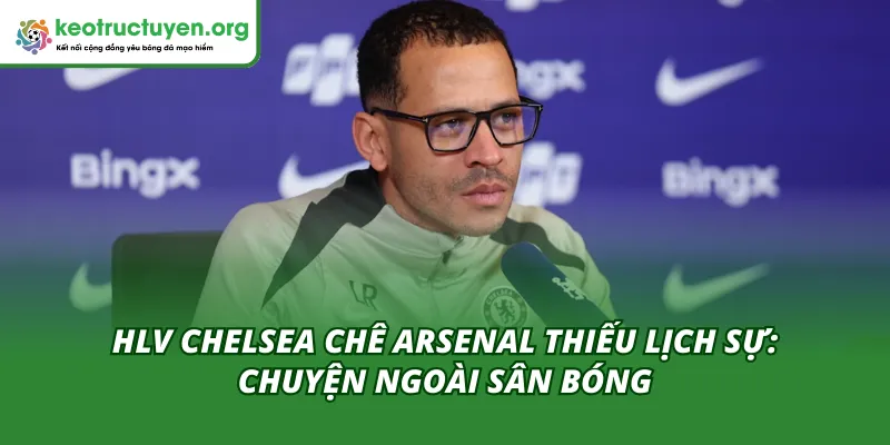 HLV Chelsea Chê Arsenal Thiếu Lịch Sự: Chuyện Ngoài Sân Bóng HLV Chelsea Chê Arsenal Thiếu Lịch Sự