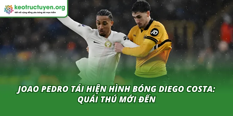 Joao Pedro Tái Hiện Hình Bóng Diego Costa: Quái Thú Mới Đến Joao Pedro Tái Hiện Hình Bóng Diego Costa